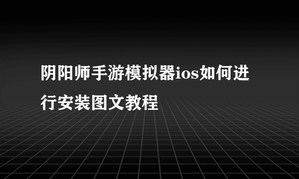 阴阳师手游模拟器ios如何进行安装图文教程