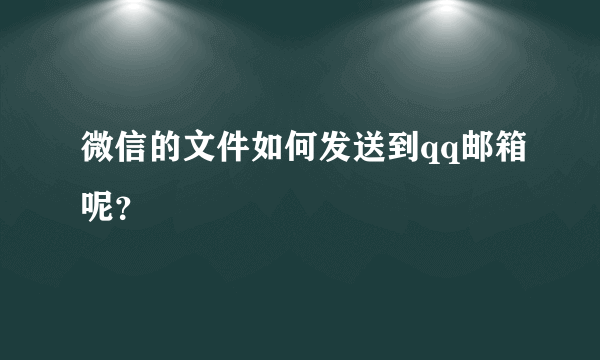 微信的文件如何发送到qq邮箱呢？