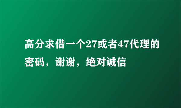 高分求借一个27或者47代理的密码，谢谢，绝对诚信