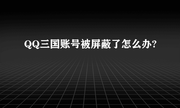 QQ三国账号被屏蔽了怎么办?