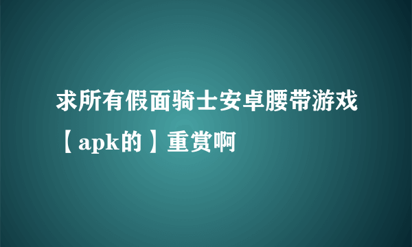 求所有假面骑士安卓腰带游戏【apk的】重赏啊