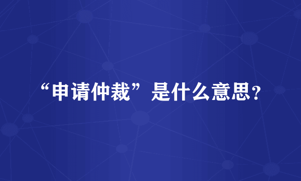 “申请仲裁”是什么意思？