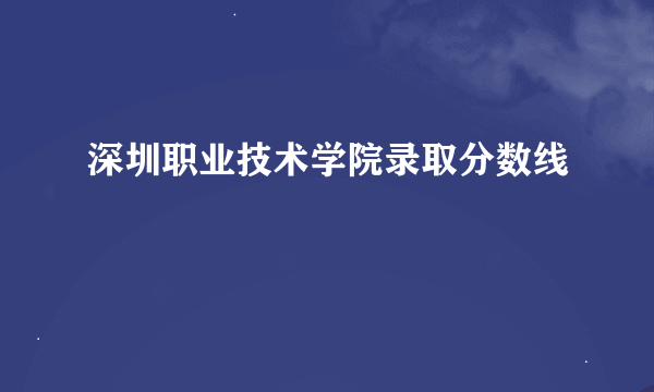 深圳职业技术学院录取分数线