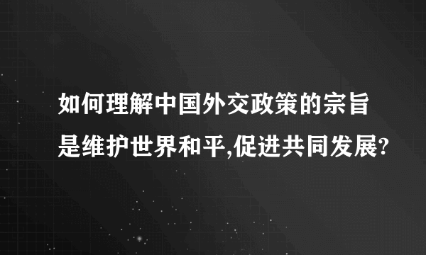 如何理解中国外交政策的宗旨是维护世界和平,促进共同发展?