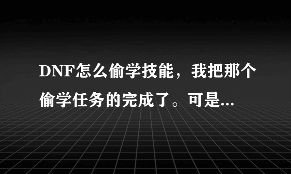 DNF怎么偷学技能，我把那个偷学任务的完成了。可是还是没有偷学了的技能啊。高手指点一下