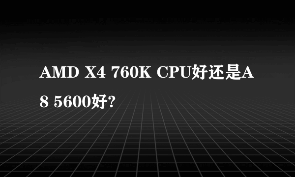 AMD X4 760K CPU好还是A8 5600好?