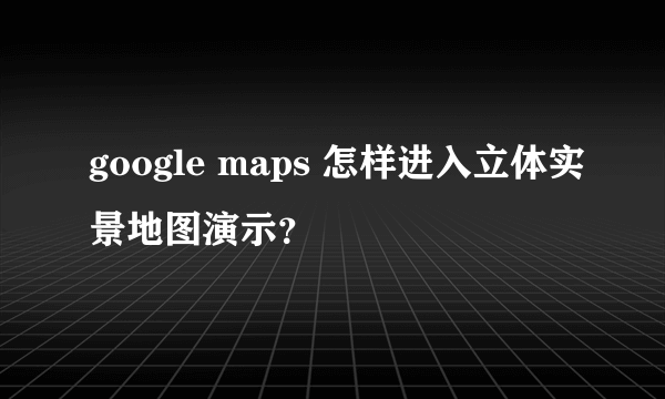 google maps 怎样进入立体实景地图演示？