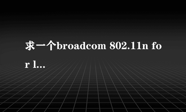 求一个broadcom 802.11n for linux的驱动。官网上我没找到。要是谁有的话麻烦给一个啊。