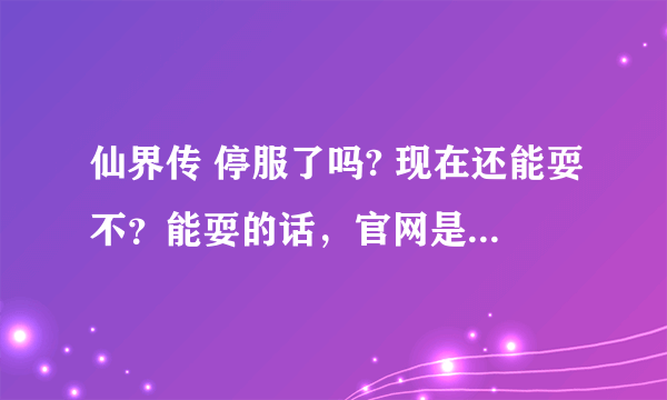 仙界传 停服了吗? 现在还能耍不？能耍的话，官网是好多啊，我以前耍过，现在好想耍！