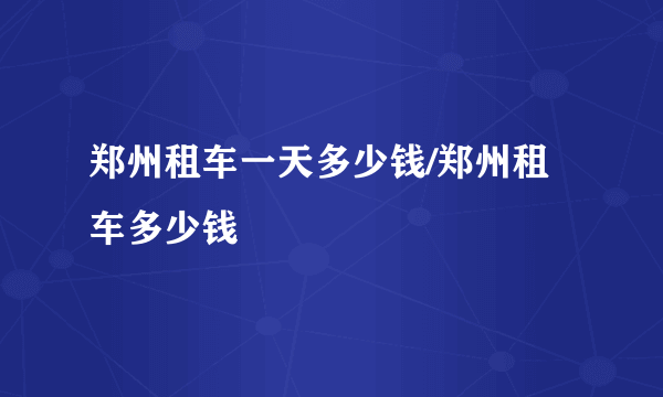 郑州租车一天多少钱/郑州租车多少钱