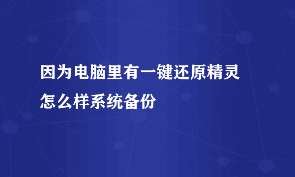 因为电脑里有一键还原精灵 怎么样系统备份