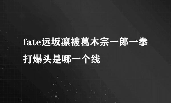 fate远坂凛被葛木宗一郎一拳打爆头是哪一个线