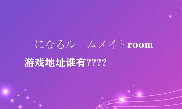 気になるルームメイトroom 游戏地址谁有????