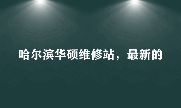 哈尔滨华硕维修站，最新的