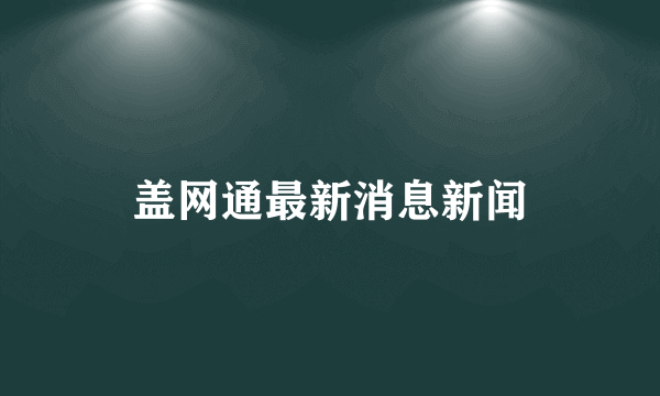 盖网通最新消息新闻