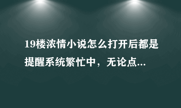 19楼浓情小说怎么打开后都是提醒系统繁忙中，无论点刷新还是回首页都是这样啊？系统还要维修多久？