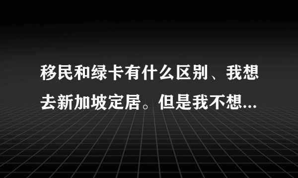 移民和绿卡有什么区别、我想去新加坡定居。但是我不想放弃我是中国人、