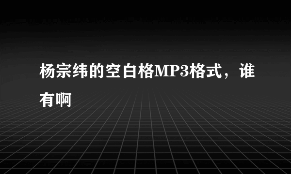 杨宗纬的空白格MP3格式，谁有啊