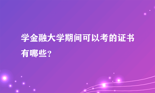 学金融大学期间可以考的证书有哪些？