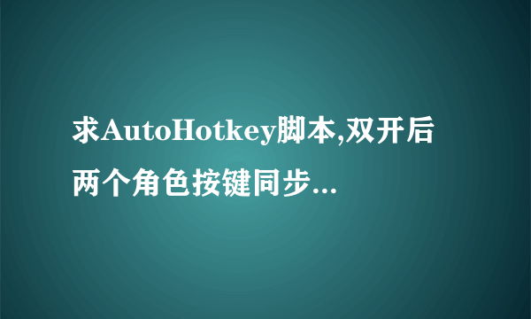 求AutoHotkey脚本,双开后两个角色按键同步.小弟不甚感激.我玩的游戏是梦幻龙族.