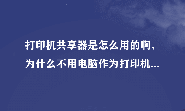 打印机共享器是怎么用的啊，为什么不用电脑作为打印机的服务器啊，谢谢