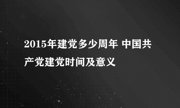 2015年建党多少周年 中国共产党建党时间及意义