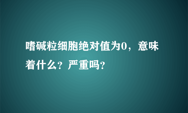 嗜碱粒细胞绝对值为0，意味着什么？严重吗？