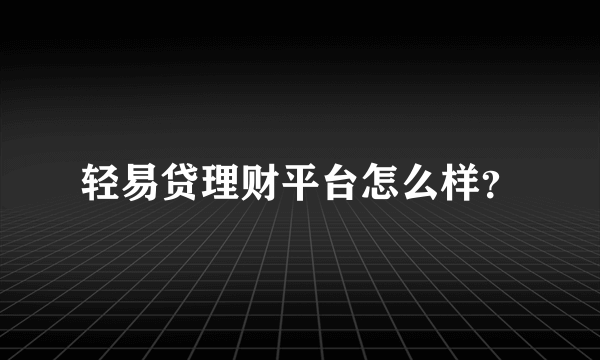 轻易贷理财平台怎么样？