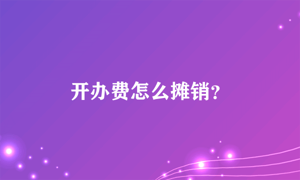 开办费怎么摊销？