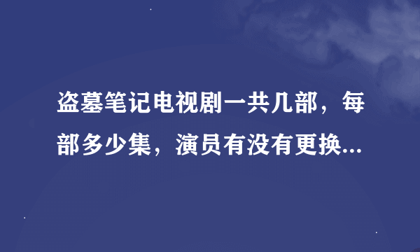 盗墓笔记电视剧一共几部，每部多少集，演员有没有更换？求懂的有心的解释