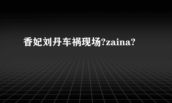 香妃刘丹车祸现场?zaina?