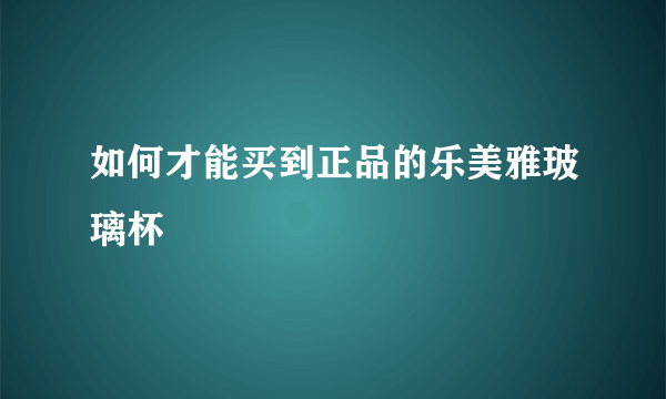 如何才能买到正品的乐美雅玻璃杯