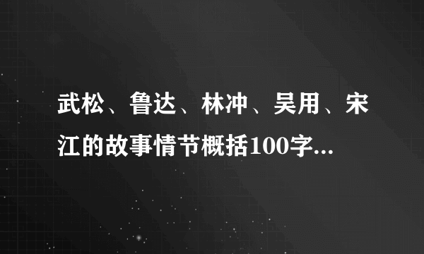 武松、鲁达、林冲、吴用、宋江的故事情节概括100字谢谢了，大神帮忙啊