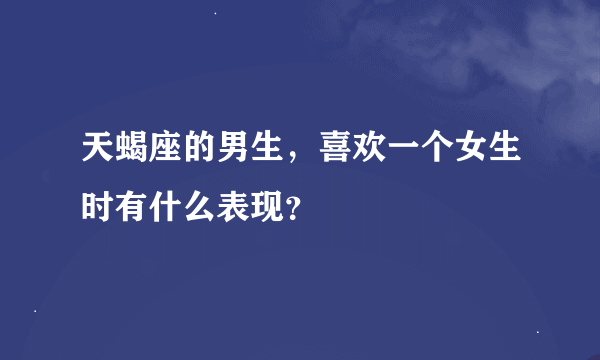 天蝎座的男生，喜欢一个女生时有什么表现？