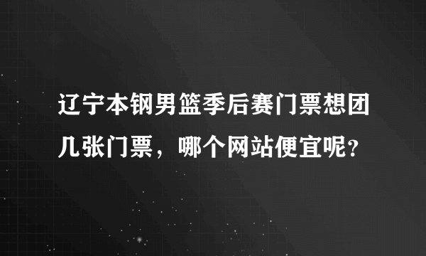 辽宁本钢男篮季后赛门票想团几张门票，哪个网站便宜呢？