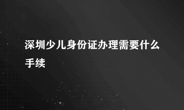 深圳少儿身份证办理需要什么手续