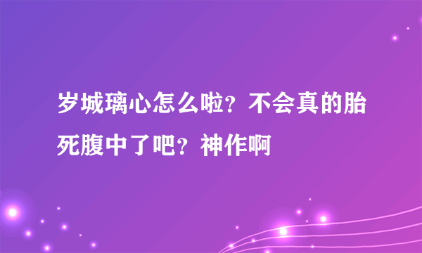 岁城璃心怎么啦？不会真的胎死腹中了吧？神作啊