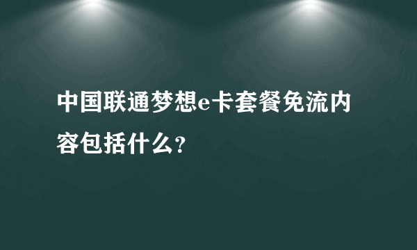 中国联通梦想e卡套餐免流内容包括什么？