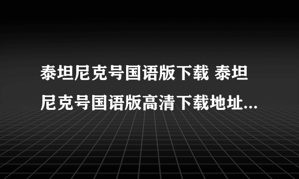 泰坦尼克号国语版下载 泰坦尼克号国语版高清下载地址 泰坦尼克号国语版百度影音