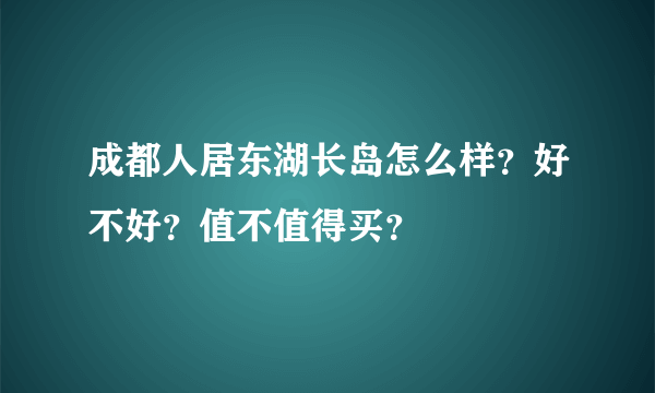 成都人居东湖长岛怎么样？好不好？值不值得买？