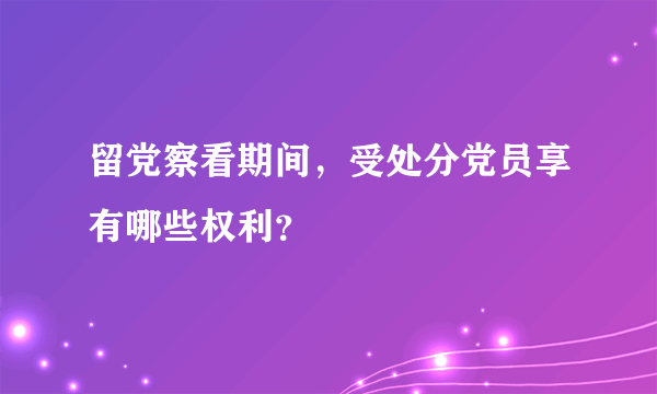 留党察看期间，受处分党员享有哪些权利？