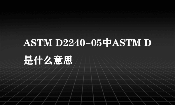 ASTM D2240-05中ASTM D是什么意思