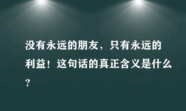 没有永远的朋友，只有永远的利益！这句话的真正含义是什么？