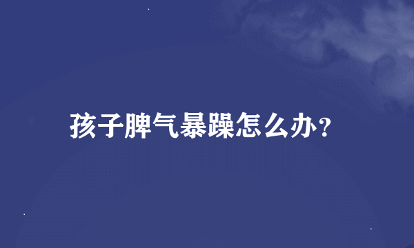 孩子脾气暴躁怎么办？