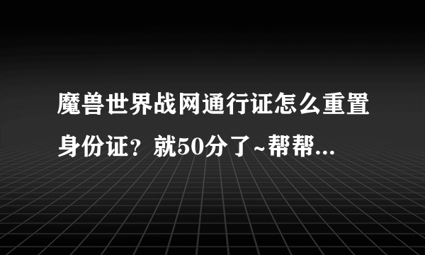 魔兽世界战网通行证怎么重置身份证？就50分了~帮帮忙吧 看了半天官网没看懂