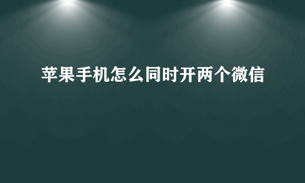 苹果手机怎么同时开两个微信