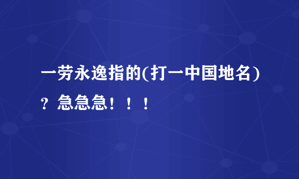 一劳永逸指的(打一中国地名)？急急急！！！