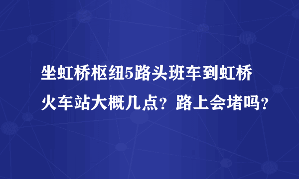 坐虹桥枢纽5路头班车到虹桥火车站大概几点？路上会堵吗？