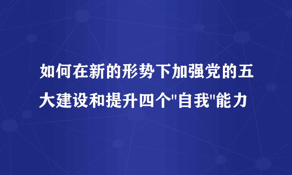 如何在新的形势下加强党的五大建设和提升四个