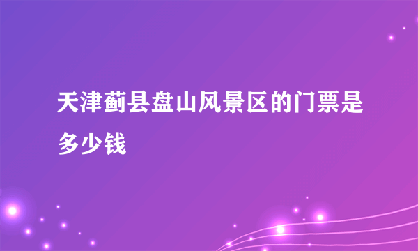 天津蓟县盘山风景区的门票是多少钱